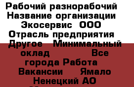 Рабочий-разнорабочий › Название организации ­ Экосервис, ООО › Отрасль предприятия ­ Другое › Минимальный оклад ­ 12 000 - Все города Работа » Вакансии   . Ямало-Ненецкий АО,Муравленко г.